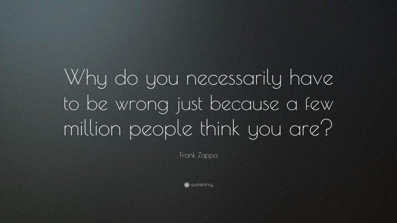 Frank Zappa Quote: “Why do you necessarily have to be wrong just because a few million people think you are?”