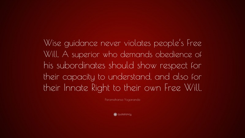 Paramahansa Yogananda Quote: “Wise guidance never violates people’s Free Will. A superior who demands obedience of his subordinates should show respect for their capacity to understand, and also for their Innate Right to their own Free Will.”