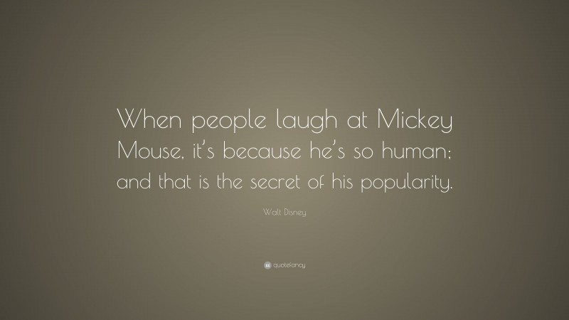Walt Disney Quote: “When people laugh at Mickey Mouse, it’s because he’s so human; and that is the secret of his popularity.”