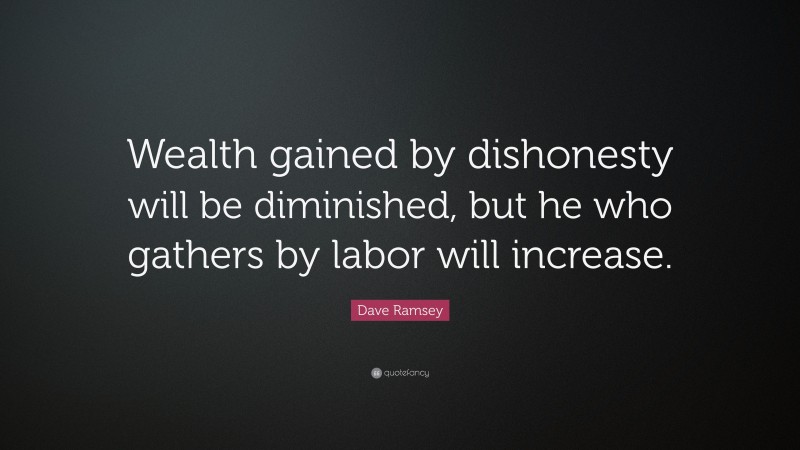 Dave Ramsey Quote: “Wealth gained by dishonesty will be diminished, but he who gathers by labor will increase.”
