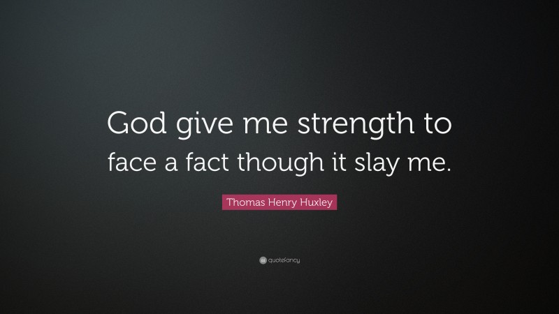 Thomas Henry Huxley Quote: “God give me strength to face a fact though it slay me.”