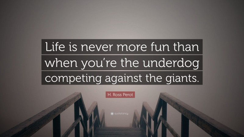 H. Ross Perot Quote: “Life is never more fun than when you’re the underdog competing against the giants.”