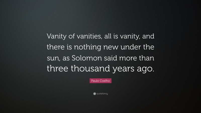 Paulo Coelho Quote: “Vanity of vanities, all is vanity, and there is nothing new under the sun, as Solomon said more than three thousand years ago.”