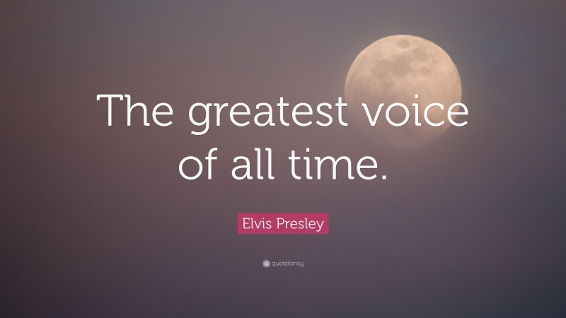Elvis Presley Quote: “The greatest voice of all time.”