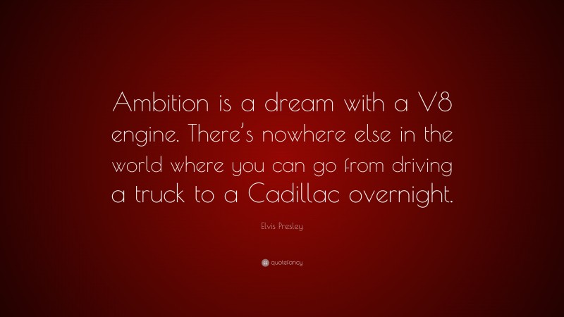 Elvis Presley Quote: “Ambition is a dream with a V8 engine. There’s nowhere else in the world where you can go from driving a truck to a Cadillac overnight.”