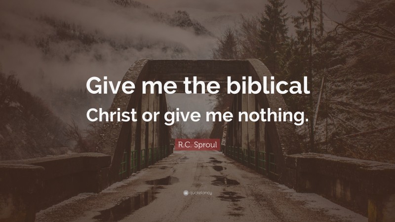 R.C. Sproul Quote: “Give me the biblical Christ or give me nothing.”