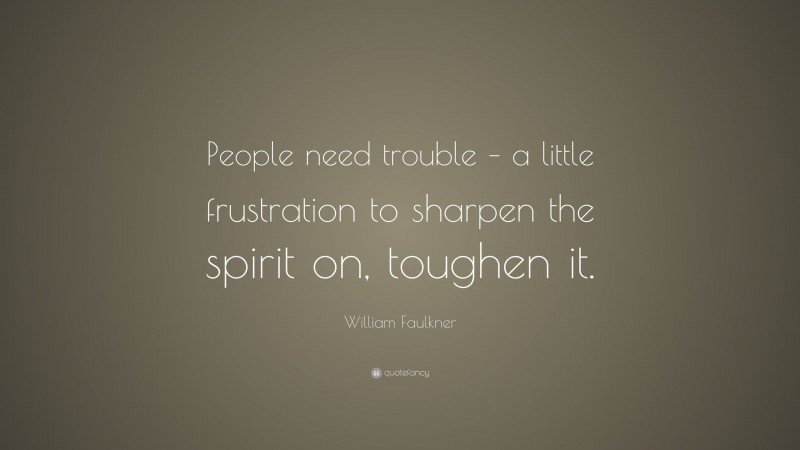 William Faulkner Quote: “People need trouble – a little frustration to sharpen the spirit on, toughen it.”