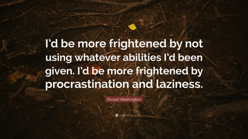 Denzel Washington Quote: “I’d be more frightened by not using whatever abilities I’d been given. I’d be more frightened by procrastination and laziness.”