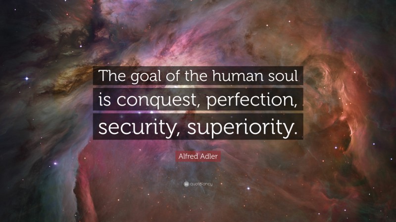 Alfred Adler Quote: “The goal of the human soul is conquest, perfection, security, superiority.”