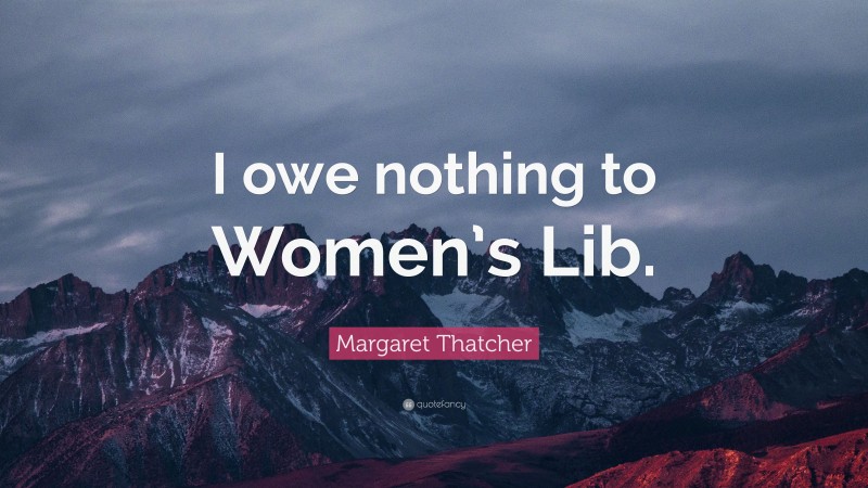 Margaret Thatcher Quote: “I owe nothing to Women’s Lib.”