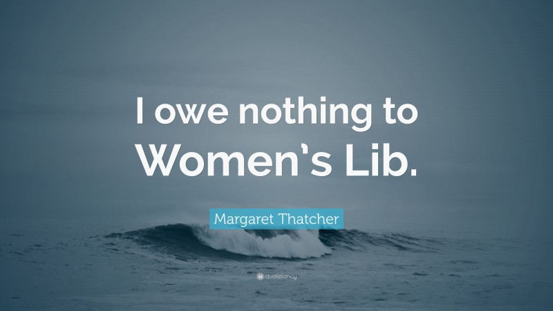 Margaret Thatcher Quote: “I owe nothing to Women’s Lib.”