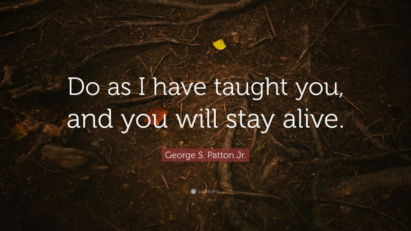 George S. Patton Jr. Quote: “Do as I have taught you, and you will stay alive.”