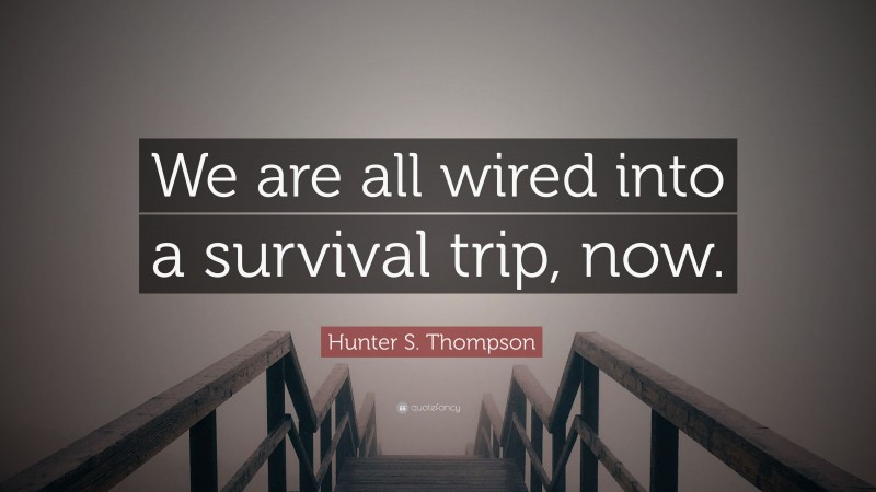 Hunter S. Thompson Quote: “We are all wired into a survival trip, now.”