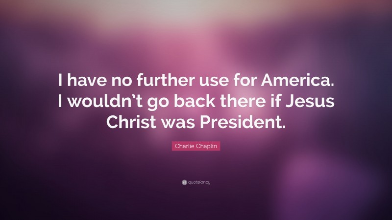 Charlie Chaplin Quote: “I have no further use for America. I wouldn’t go back there if Jesus Christ was President.”