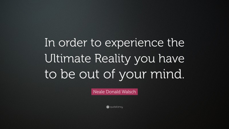 Neale Donald Walsch Quote: “In order to experience the Ultimate Reality you have to be out of your mind.”