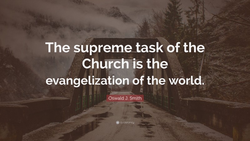 Oswald J. Smith Quote: “The supreme task of the Church is the evangelization of the world.”