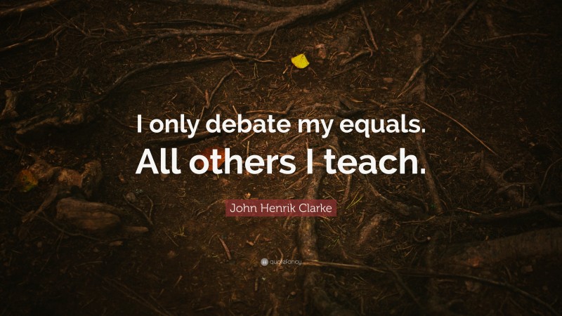 John Henrik Clarke Quote: “I only debate my equals. All others I teach.”