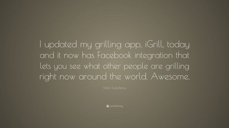 Mark Zuckerberg Quote: “I updated my grilling app, iGrill, today and it now has Facebook integration that lets you see what other people are grilling right now around the world. Awesome.”