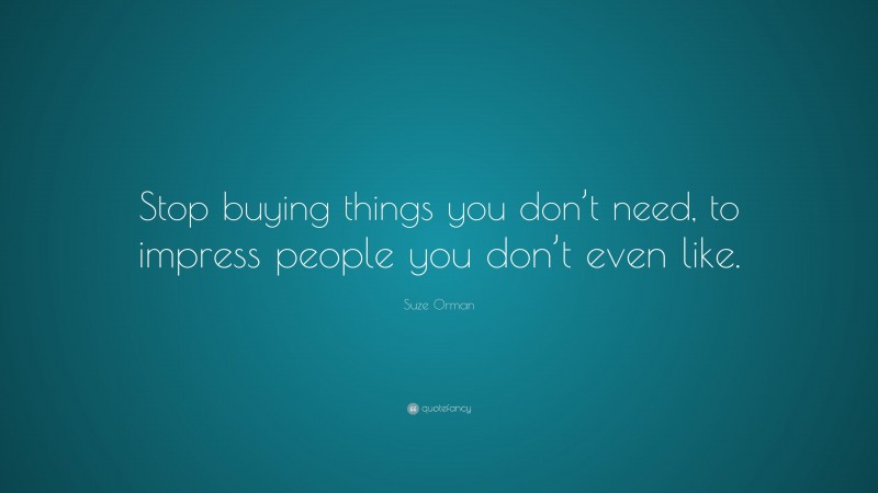 Suze Orman Quote: “Stop buying things you don’t need, to impress people you don’t even like.”