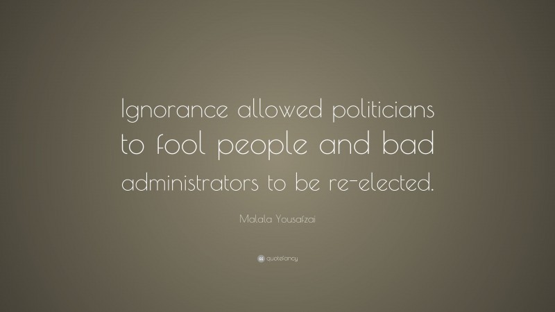 Malala Yousafzai Quote: “Ignorance allowed politicians to fool people and bad administrators to be re-elected.”