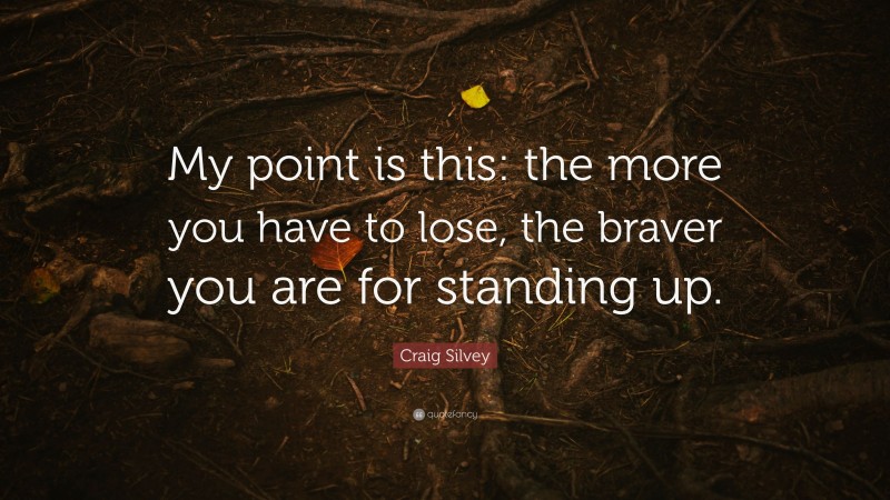 Craig Silvey Quote: “My point is this: the more you have to lose, the braver you are for standing up.”