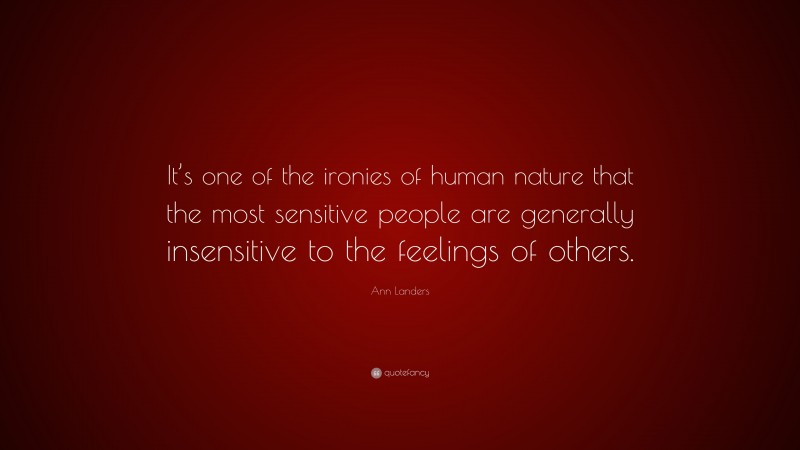 Ann Landers Quote: “It’s one of the ironies of human nature that the most sensitive people are generally insensitive to the feelings of others.”
