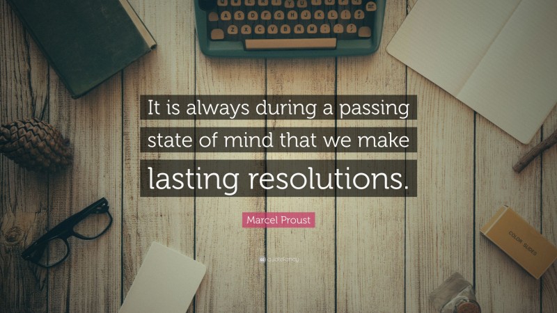Marcel Proust Quote: “It is always during a passing state of mind that we make lasting resolutions.”