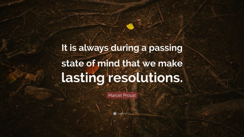 Marcel Proust Quote: “It is always during a passing state of mind that we make lasting resolutions.”