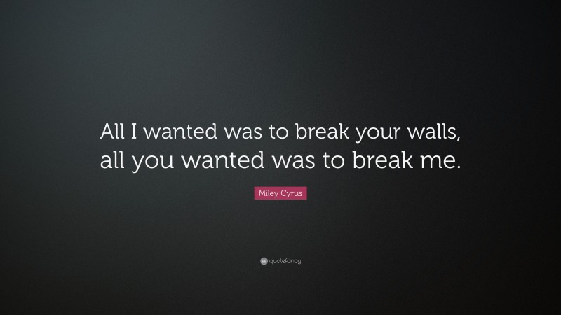 Miley Cyrus Quote: “All I wanted was to break your walls, all you wanted was to break me.”