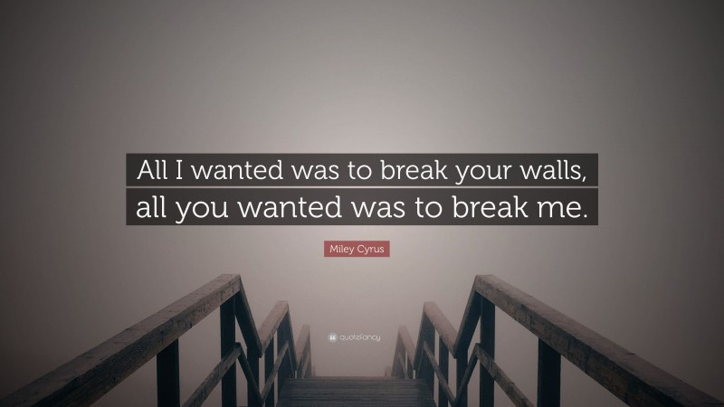 Miley Cyrus Quote: “All I wanted was to break your walls, all you wanted was to break me.”