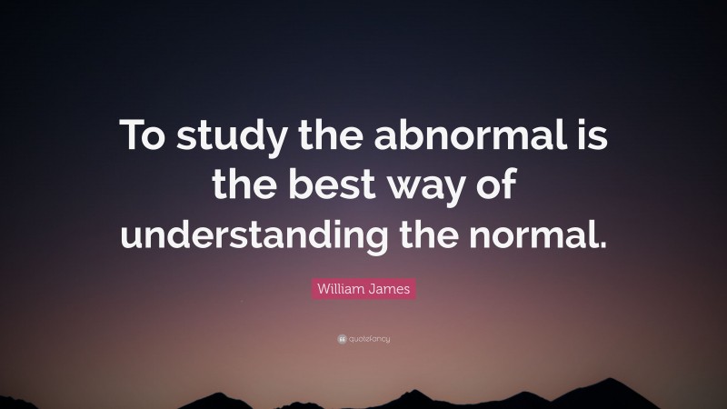 William James Quote: “To study the abnormal is the best way of understanding the normal.”