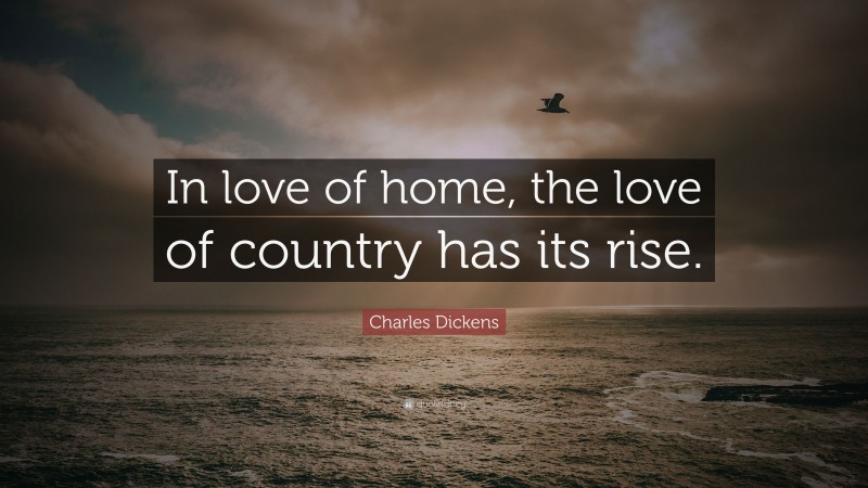 Charles Dickens Quote: “In love of home, the love of country has its rise.”
