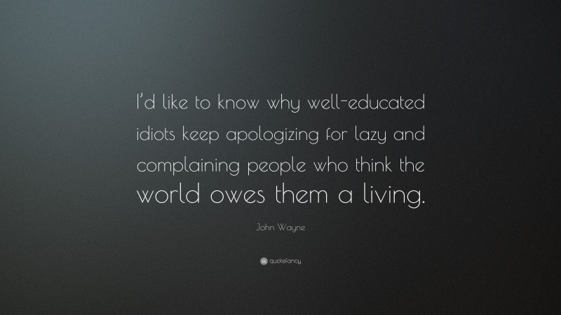 John Wayne Quote: “I’d like to know why well-educated idiots keep apologizing for lazy and complaining people who think the world owes them a living.”