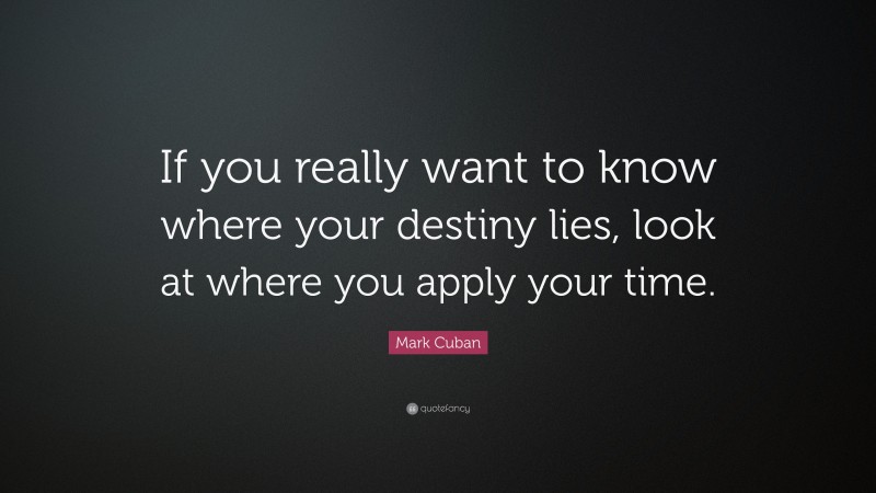 Mark Cuban Quote: “If you really want to know where your destiny lies, look at where you apply your time.”