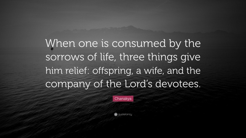 Chanakya Quote: “When one is consumed by the sorrows of life, three things give him relief: offspring, a wife, and the company of the Lord’s devotees.”