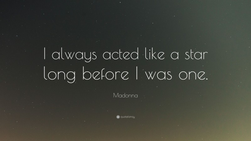 Madonna Quote: “I always acted like a star long before I was one.”