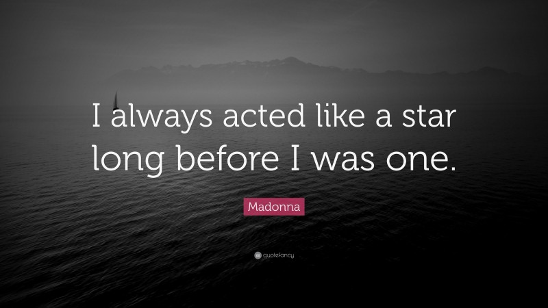 Madonna Quote: “I always acted like a star long before I was one.”