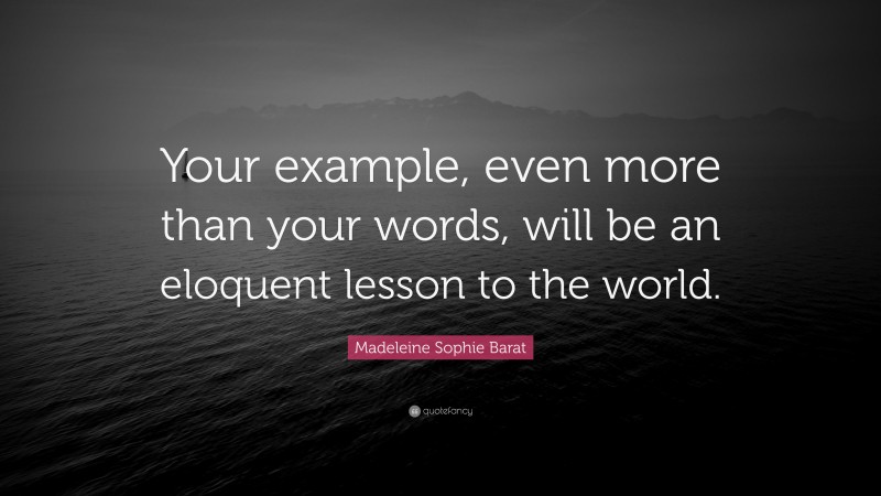Madeleine Sophie Barat Quote: “Your example, even more than your words, will be an eloquent lesson to the world.”