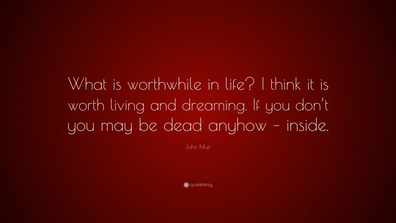 John Muir Quote: “What is worthwhile in life? I think it is worth living and dreaming. If you don’t you may be dead anyhow – inside.”