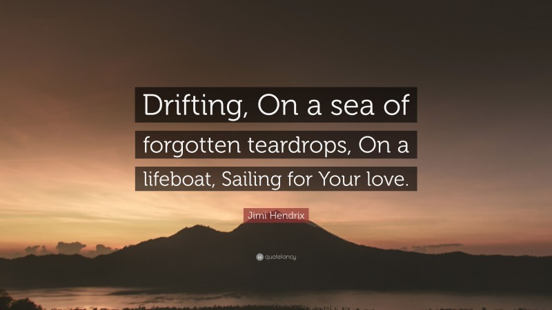 Jimi Hendrix Quote: “Drifting, On a sea of forgotten teardrops, On a lifeboat, Sailing for Your love.”