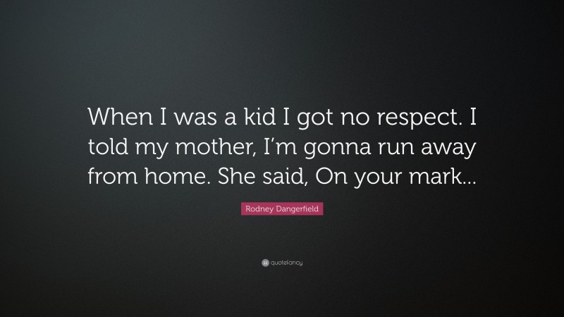 Rodney Dangerfield Quote: “When I was a kid I got no respect. I told my mother, I’m gonna run away from home. She said, On your mark...”
