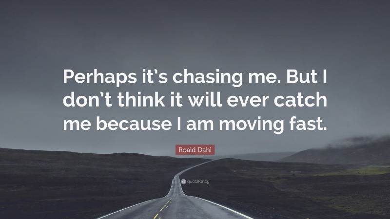 Roald Dahl Quote: “Perhaps it’s chasing me. But I don’t think it will ever catch me because I am moving fast.”