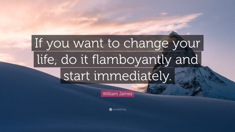 William James Quote: “If you want to change your life, do it flamboyantly and start immediately.”