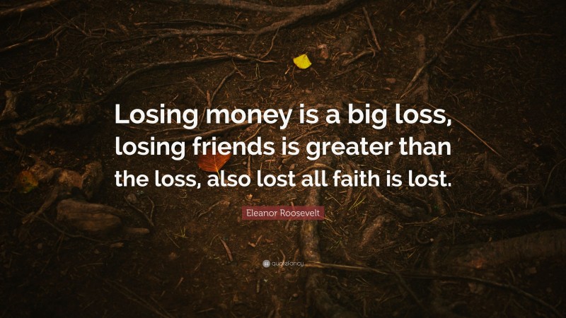 Eleanor Roosevelt Quote: “Losing money is a big loss, losing friends is greater than the loss, also lost all faith is lost.”