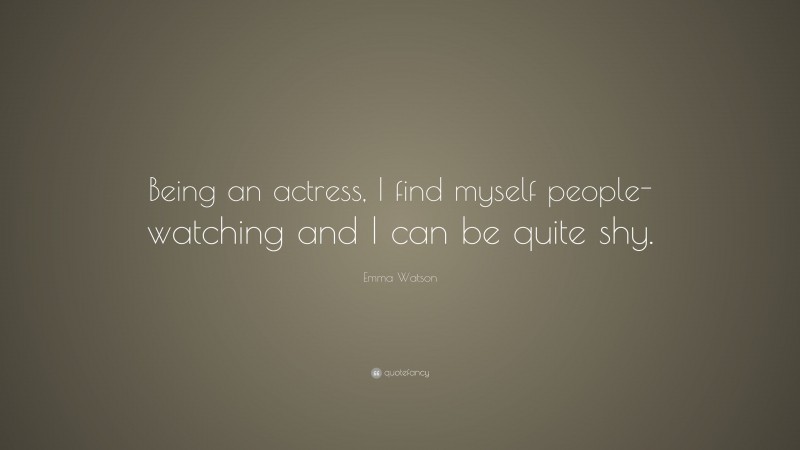 Emma Watson Quote: “Being an actress, I find myself people-watching and I can be quite shy.”