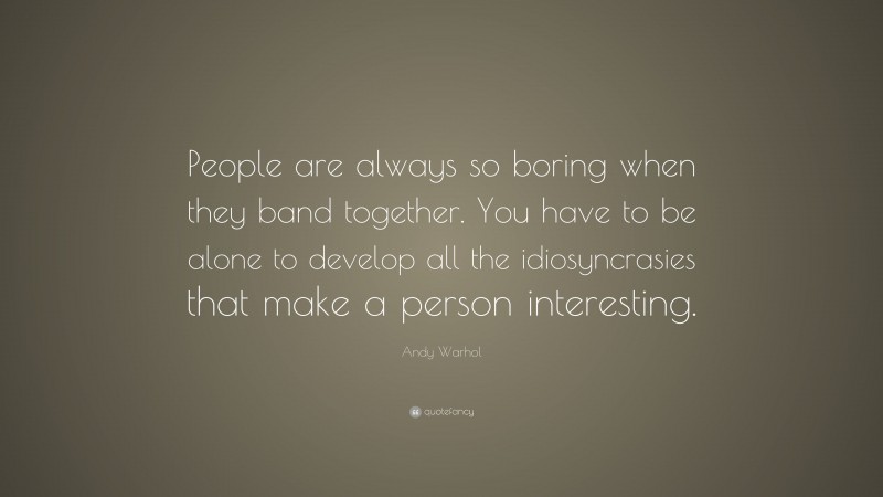 Andy Warhol Quote: “People are always so boring when they band together. You have to be alone to develop all the idiosyncrasies that make a person interesting.”