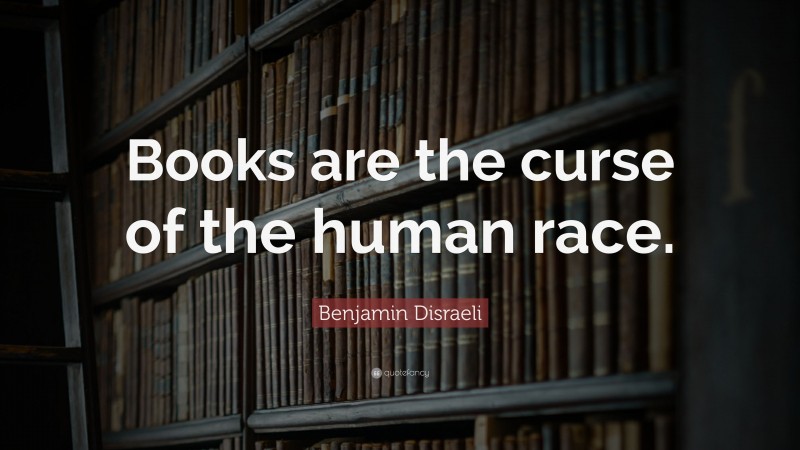 Benjamin Disraeli Quote: “Books are the curse of the human race.”