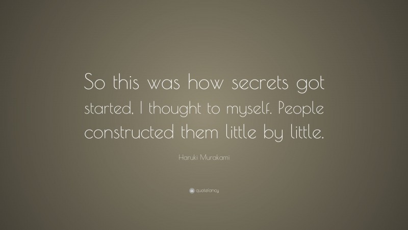 Haruki Murakami Quote: “So this was how secrets got started, I thought to myself. People constructed them little by little.”