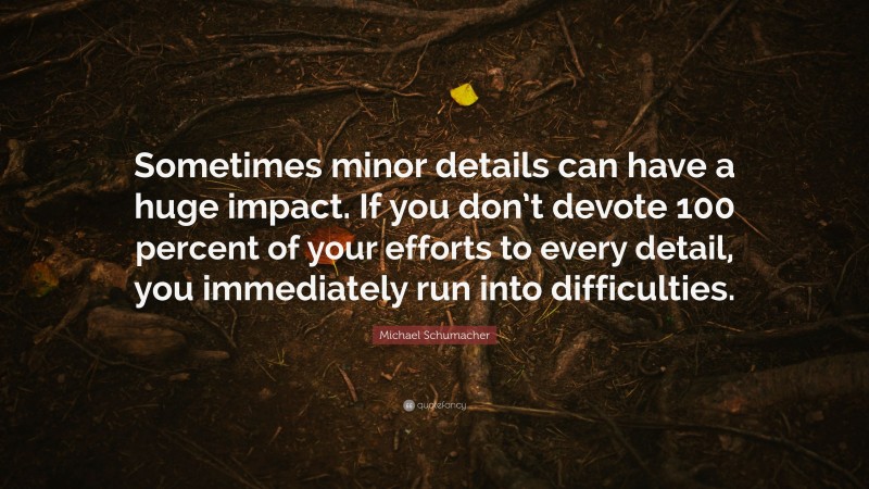 Michael Schumacher Quote: “Sometimes minor details can have a huge impact. If you don’t devote 100 percent of your efforts to every detail, you immediately run into difficulties.”