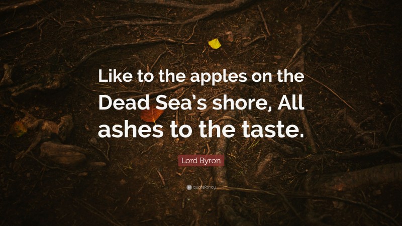 Lord Byron Quote: “Like to the apples on the Dead Sea’s shore, All ashes to the taste.”
